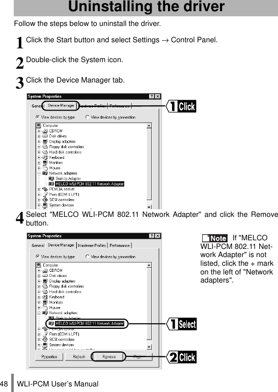 WLI-PCM User’s Manual48Follow the steps below to uninstall the driver.Uninstalling the driver1Click the Start button and select Settings → Control Panel.2Double-click the System icon.3Click the Device Manager tab.4Select &quot;MELCO WLI-PCM 802.11 Network Adapter&quot; and click the Removebutton. If &quot;MELCO WLI-PCM 802.11 Net-work Adapter&quot; is not listed, click the + mark on the left of &quot;Network adapters&quot;.
