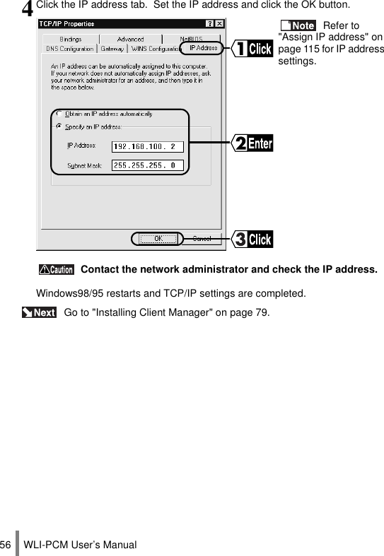WLI-PCM User’s Manual56 Go to &quot;Installing Client Manager&quot; on page 79.4Click the IP address tab.  Set the IP address and click the OK button. Refer to &quot;Assign IP address&quot; on page 115 for IP address settings. Contact the network administrator and check the IP address.Windows98/95 restarts and TCP/IP settings are completed.