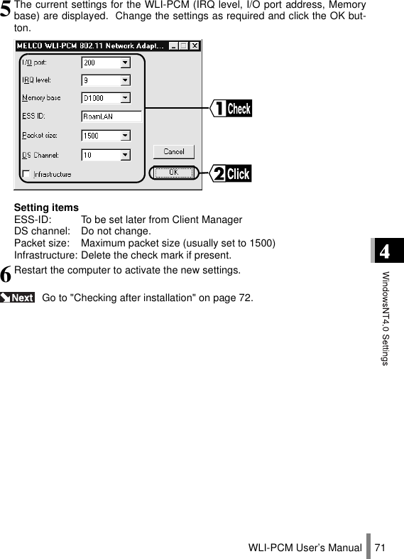 WLI-PCM User’s Manual 71 Go to &quot;Checking after installation&quot; on page 72.5The current settings for the WLI-PCM (IRQ level, I/O port address, Memorybase) are displayed.  Change the settings as required and click the OK but-ton.Setting itemsESS-ID: To be set later from Client ManagerDS channel: Do not change.Packet size: Maximum packet size (usually set to 1500)Infrastructure: Delete the check mark if present.6Restart the computer to activate the new settings.