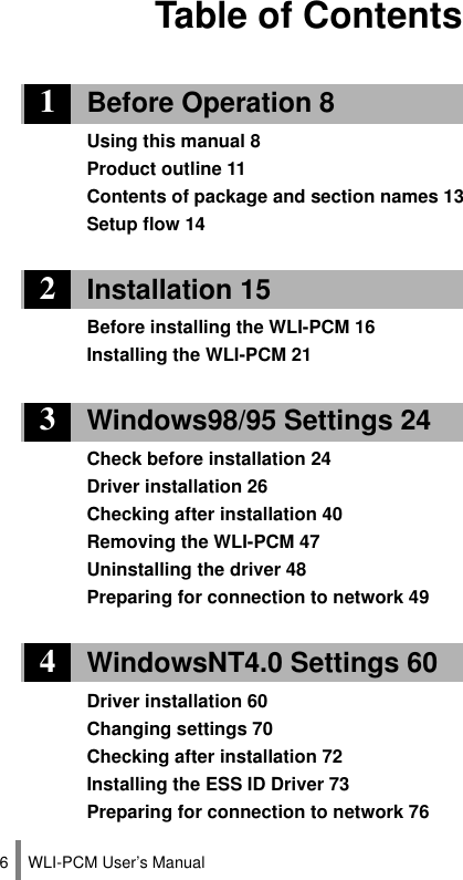 WLI-PCM User’s Manual6Table of Contents1Before Operation 8Using this manual 8Product outline 11Contents of package and section names 13Setup flow 142Installation 15Before installing the WLI-PCM 16Installing the WLI-PCM 213Windows98/95 Settings 24Check before installation 24Driver installation 26Checking after installation 40Removing the WLI-PCM 47Uninstalling the driver 48Preparing for connection to network 494WindowsNT4.0 Settings 60Driver installation 60Changing settings 70Checking after installation 72Installing the ESS ID Driver 73Preparing for connection to network 76