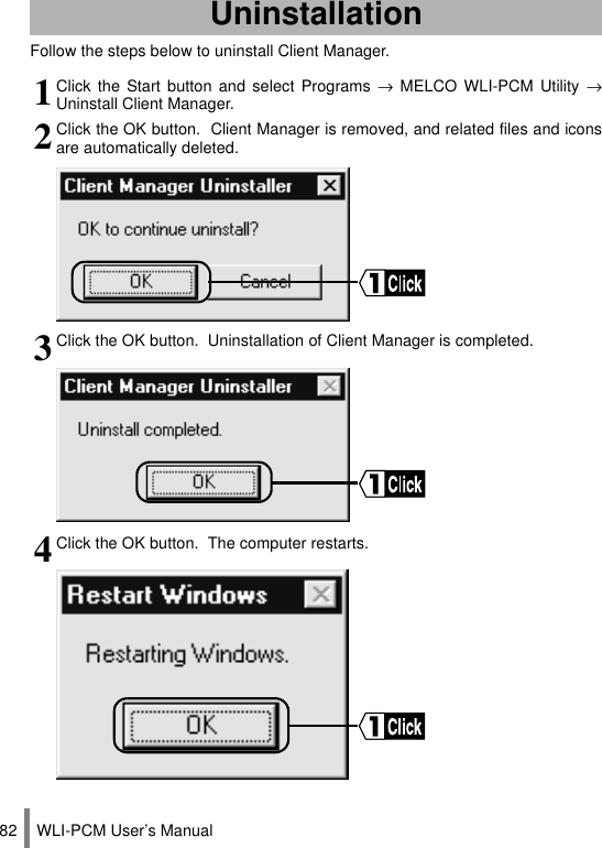 WLI-PCM User’s Manual82Follow the steps below to uninstall Client Manager.Uninstallation1Click the Start button and select Programs → MELCO WLI-PCM Utility →Uninstall Client Manager.2Click the OK button.  Client Manager is removed, and related files and iconsare automatically deleted.3Click the OK button.  Uninstallation of Client Manager is completed.4Click the OK button.  The computer restarts.
