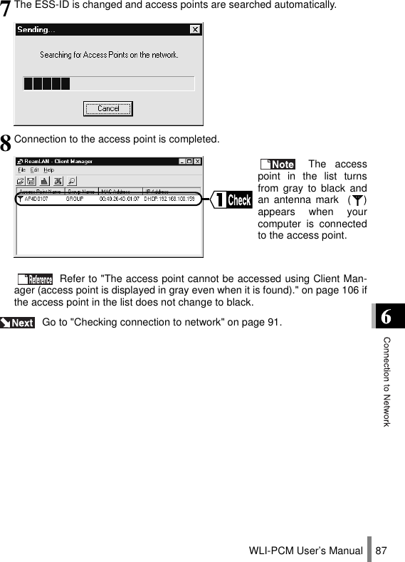 WLI-PCM User’s Manual 87 Go to &quot;Checking connection to network&quot; on page 91.7The ESS-ID is changed and access points are searched automatically.8Connection to the access point is completed. The accesspoint in the list turnsfrom gray to black andan antenna mark  ( )appears when yourcomputer is connectedto the access point.  Refer to &quot;The access point cannot be accessed using Client Man-ager (access point is displayed in gray even when it is found).&quot; on page 106 ifthe access point in the list does not change to black.