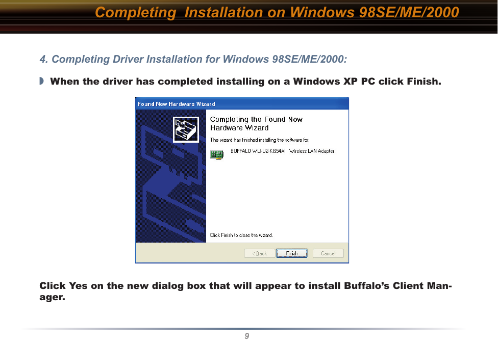 9Completing  Installation on Windows 98SE/ME/20004. Completing Driver Installation for Windows 98SE/ME/2000:◗  When the driver has completed installing on a Windows XP PC click Finish.Click Yes on the new dialog box that will appear to install Buffalo’s Client Man-ager.