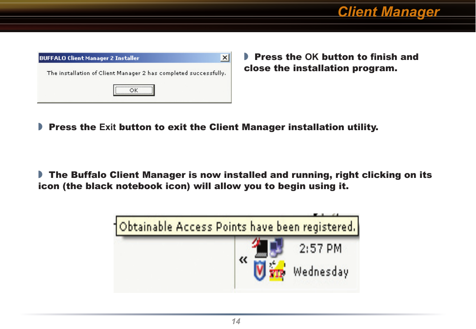 14Client Manager◗  Press the OK button to ﬁnish and close the installation program.◗  Press the Exit button to exit the Client Manager installation utility.◗  The Buffalo Client Manager is now installed and running, right clicking on its icon (the black notebook icon) will allow you to begin using it.
