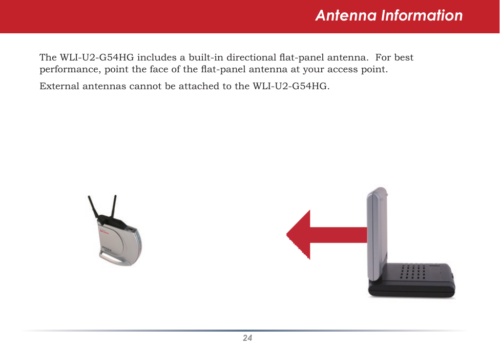 24Antenna InformationThe WLI-U2-G54HG includes a built-in directional at-panel antenna.  For best performance, point the face of the at-panel antenna at your access point.  External antennas cannot be attached to the WLI-U2-G54HG.
