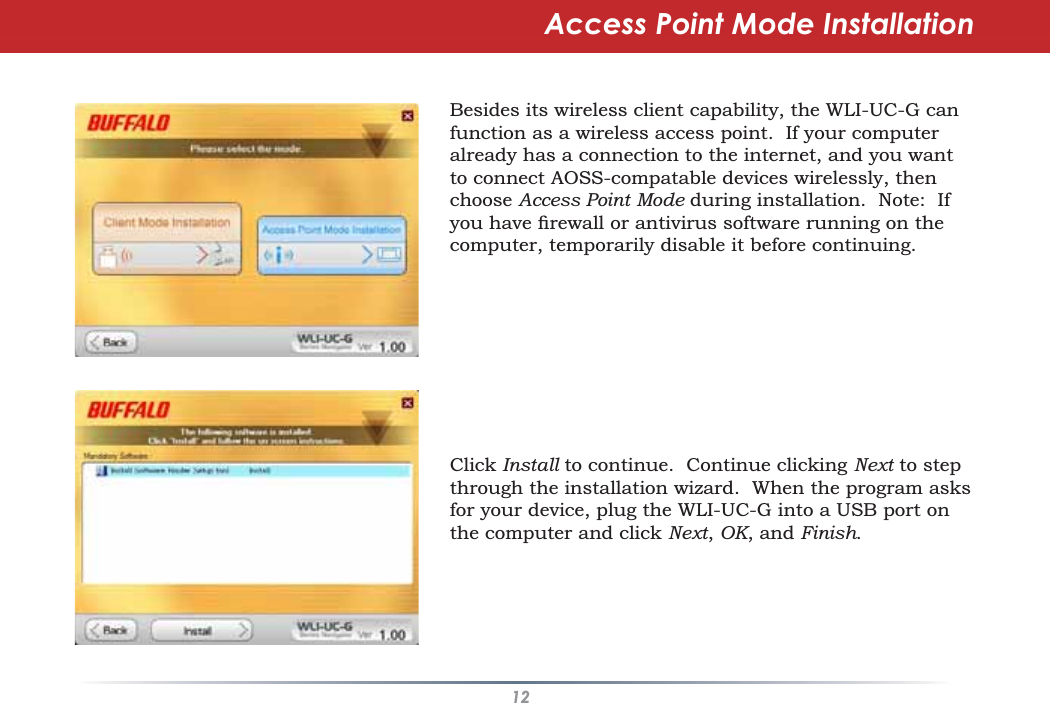 12Besides its wireless client capability, the WLI-UC-G canfunction as a wireless access point. If your computeralready has a connection to the internet, and you wantto connect AOSS-compatable devices wirelessly, thenchoose Access Point Mode during installation. Note: If\RXKDYHÀUHZDOORUDQWLYLUXVVRIWZDUHUXQQLQJRQWKHcomputer, temporarily disable it before continuing.Click Install to continue. Continue clicking Next to stepthrough the installation wizard. When the program asksfor your device, plug the WLI-UC-G into a USB port onthe computer and click Next,OK, and Finish.Access Point Mode Installation