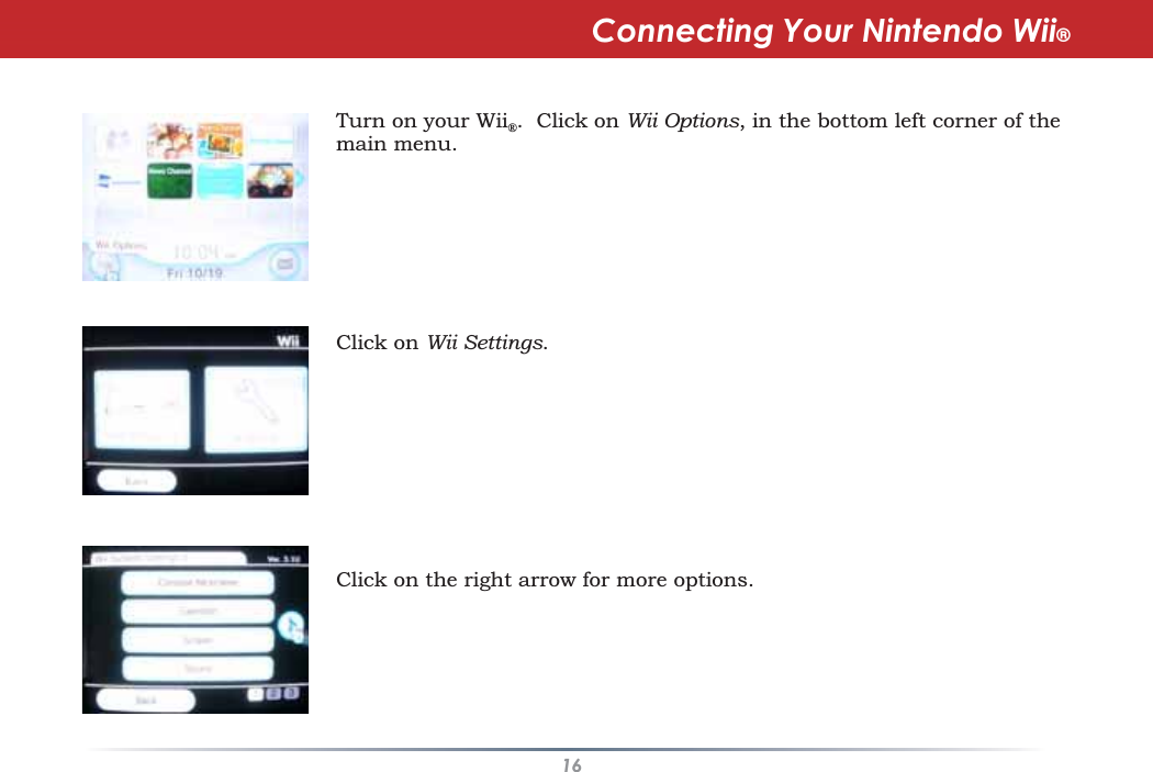 16Turn on your Wii®. Click on Wii Options, in the bottom left corner of themain menu.Click on Wii Settings.Click on the right arrow for more options.Connecting Your Nintendo Wii®