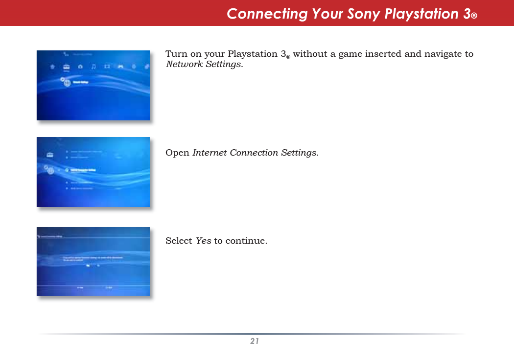 21Turn on your Playstation 3®without a game inserted and navigate toNetwork Settings.Open Internet Connection Settings.Select Yes to continue.Connecting Your Sony Playstation 3®