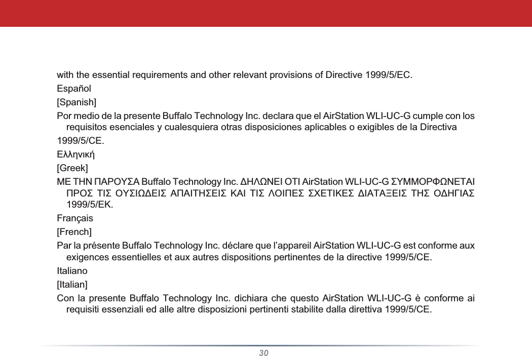 30with the essential requirements and other relevant provisions of Directive 1999/5/EC.Español[Spanish]Por medio de la presente Buffalo Technology Inc. declara que el AirStation WLI-UC-G cumple con los requisitos esenciales y cualesquiera otras disposiciones aplicables o exigibles de la Directiva1999/5/CE.ǼȜȜȘȞȚțȒ[Greek]ȂǼȉǾȃȆǹȇȅȊȈǹ%XIIDOR7HFKQRORJ\,QFǻǾȁȍȃǼǿȅȉǿ$LU6WDWLRQ:/,8&amp;*ȈȊȂȂȅȇĭȍȃǼȉǹǿȆȇȅȈ ȉǿȈ ȅȊȈǿȍǻǼǿȈ ǹȆǹǿȉǾȈǼǿȈ Ȁǹǿ ȉǿȈ ȁȅǿȆǼȈ ȈȋǼȉǿȀǼȈ ǻǿǹȉǹȄǼǿȈ ȉǾȈ ȅǻǾīǿǹȈǼȀFrançais[French]Par la présente Buffalo Technology Inc. déclare que l’appareil AirStation WLI-UC-G est conforme aux exigences essentielles et aux autres dispositions pertinentes de la directive 1999/5/CE.Italiano[Italian]Con la presente Buffalo Technology Inc. dichiara che questo AirStation WLI-UC-G è conforme ai requisiti essenziali ed alle altre disposizioni pertinenti stabilite dalla direttiva 1999/5/CE.