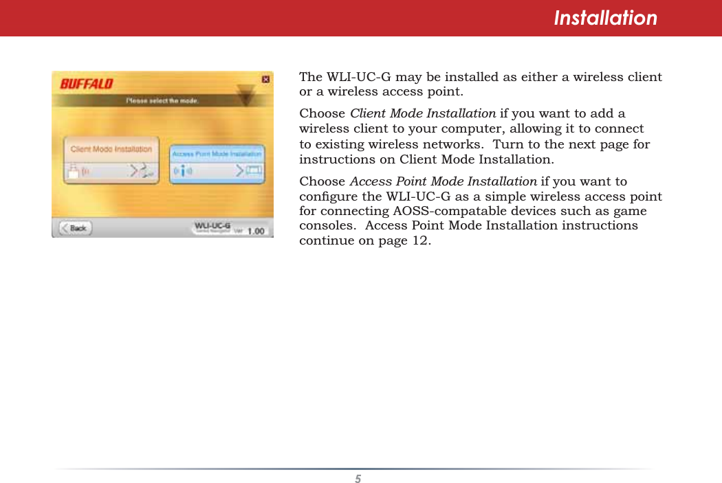 5The WLI-UC-G may be installed as either a wireless clientor a wireless access point.Choose Client Mode Installation if you want to add awireless client to your computer, allowing it to connectto existing wireless networks. Turn to the next page forinstructions on Client Mode Installation.Choose Access Point Mode Installation if you want toFRQÀJXUHWKHWLI-UC-G as a simple wireless access pointfor connecting AOSS-compatable devices such as gameconsoles. Access Point Mode Installation instructionscontinue on page 12.Installation