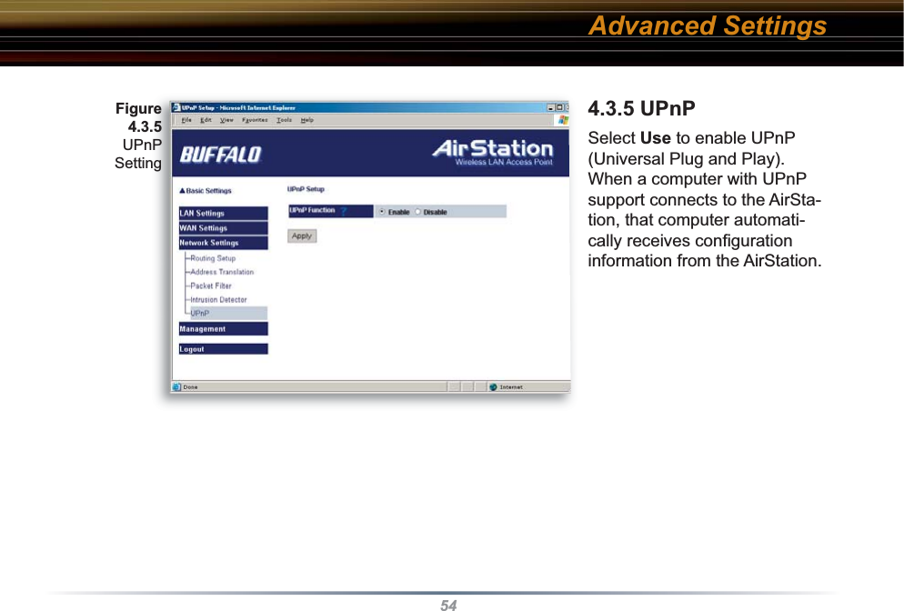 544.3.5 UPnP Select Use to enable UPnP (Universal Plug and Play).  When a computer with UPnP support connects to the AirSta-tion, that computer automati-cally receives conﬁ guration information from the AirStation. Advanced SettingsFigure 4.3.5 UPnP Setting