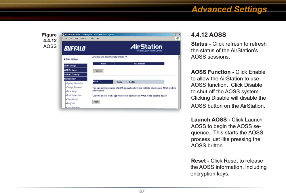 674.4.12 AOSS Status - Click refresh to refresh the status of the AirStation’s AOSS sessions.AOSS Function - Click Enable to allow the AirStation to use AOSS function.  Click Disable to shut off the AOSS system.  Clicking Disable will disable the AOSS button on the AirStation.Launch AOSS - Click Launch AOSS to begin the AOSS se-quence.  This starts the AOSS process just like pressing the AOSS button.Reset - Click Reset to release the AOSS information, including encryption keys.Figure 4.4.12 AOSSAdvanced Settings