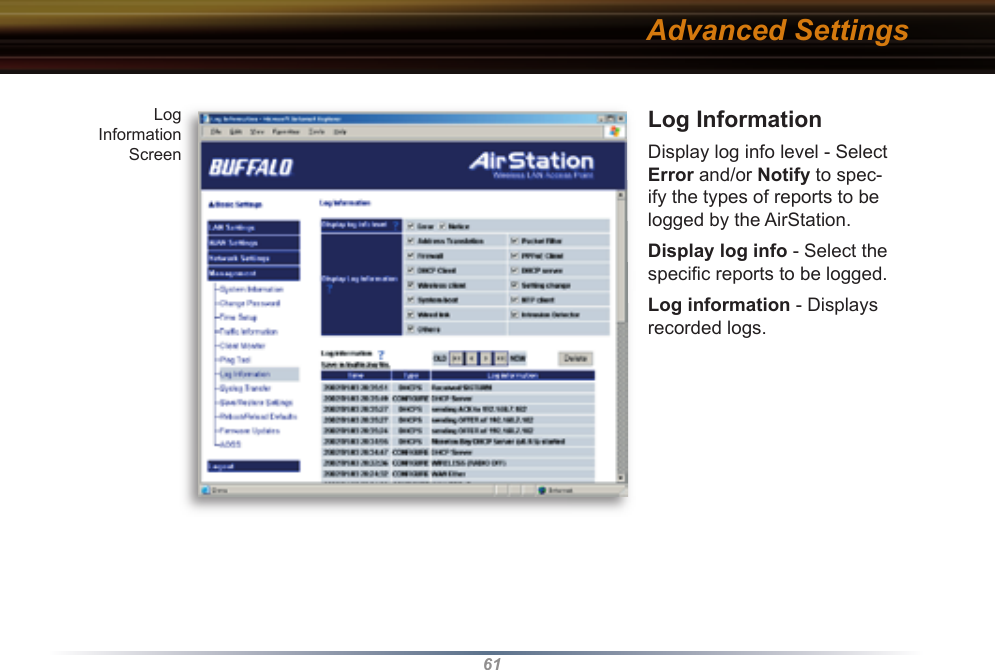 61Log InformationDisplay log info level - Select Error and/or Notify to spec-ify the types of reports to be logged by the AirStation.Display log info - Select the speciﬁ c reports to be logged.Log information - Displays recorded logs. Advanced SettingsLogInformation Screen