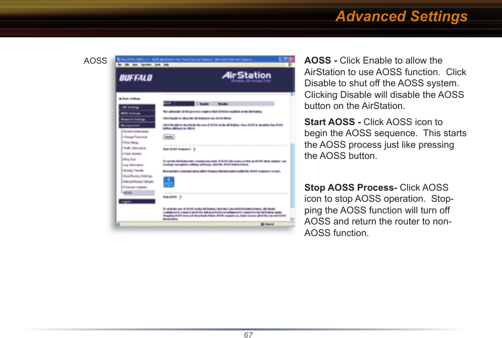 67AOSS - Click Enable to allow the AirStation to use AOSS function.  Click Disable to shut off the AOSS system.  Clicking Disable will disable the AOSS button on the AirStation.Start AOSS - Click AOSS icon to begin the AOSS sequence.  This starts the AOSS process just like pressing the AOSS button.Stop AOSS Process- Click AOSS icon to stop AOSS operation.  Stop-ping the AOSS function will turn off AOSS and return the router to non-AOSS function.Advanced SettingsAOSSAOSS