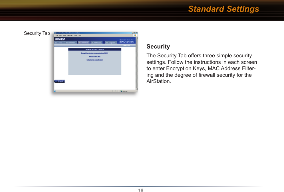 19SecurityThe Security Tab offers three simple security settings. Follow the in struc tions in each screen to enter Encryption Keys, MAC Address Filter-ing and the degree of ﬁ rewall security for the AirStation.Security TabStandard Settings