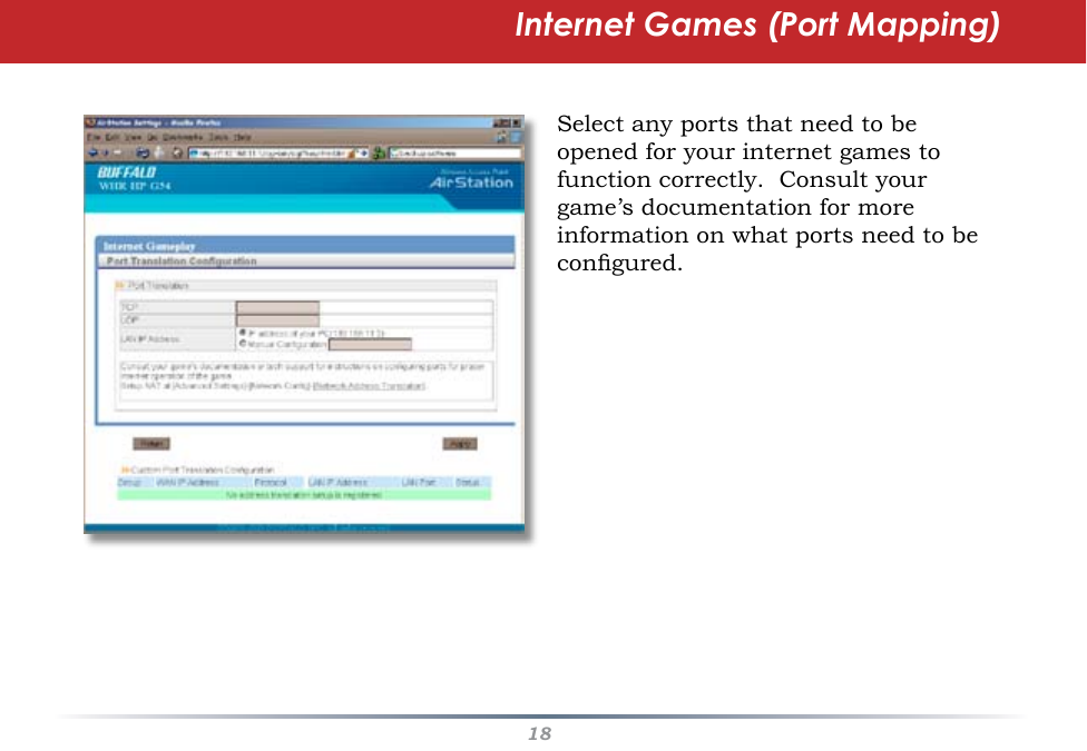 18Internet Games (Port Mapping)Select any ports that need to be opened for your internet games to function correctly.  Consult your game’s documentation for more information on what ports need to be congured.