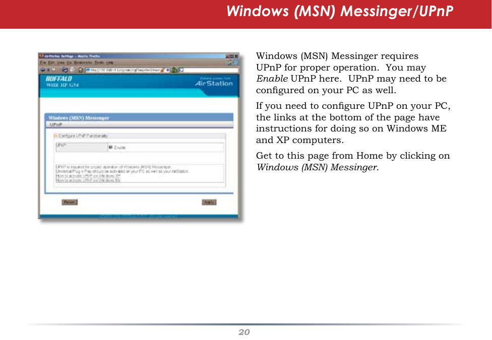 20Windows (MSN) Messinger/UPnPWindows (MSN) Messinger requires UPnP for proper operation.  You may Enable UPnP here.  UPnP may need to be congured on your PC as well.If you need to congure UPnP on your PC, the links at the bottom of the page have instructions for doing so on Windows ME and XP computers.Get to this page from Home by clicking on Windows (MSN) Messinger.