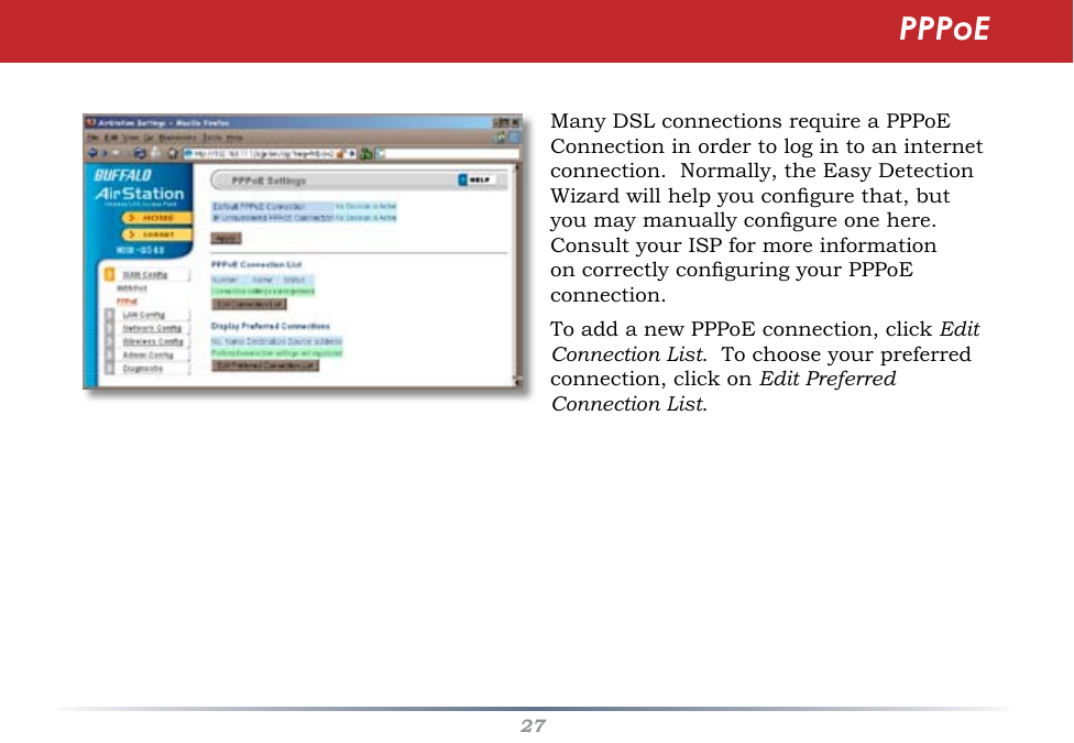 27PPPoEMany DSL connections require a PPPoE Connection in order to log in to an internet connection.  Normally, the Easy Detection Wizard will help you congure that, but you may manually congure one here.  Consult your ISP for more information on correctly conguring your PPPoE connection.  To add a new PPPoE connection, click Edit Connection List.  To choose your preferred connection, click on Edit Preferred Connection List.