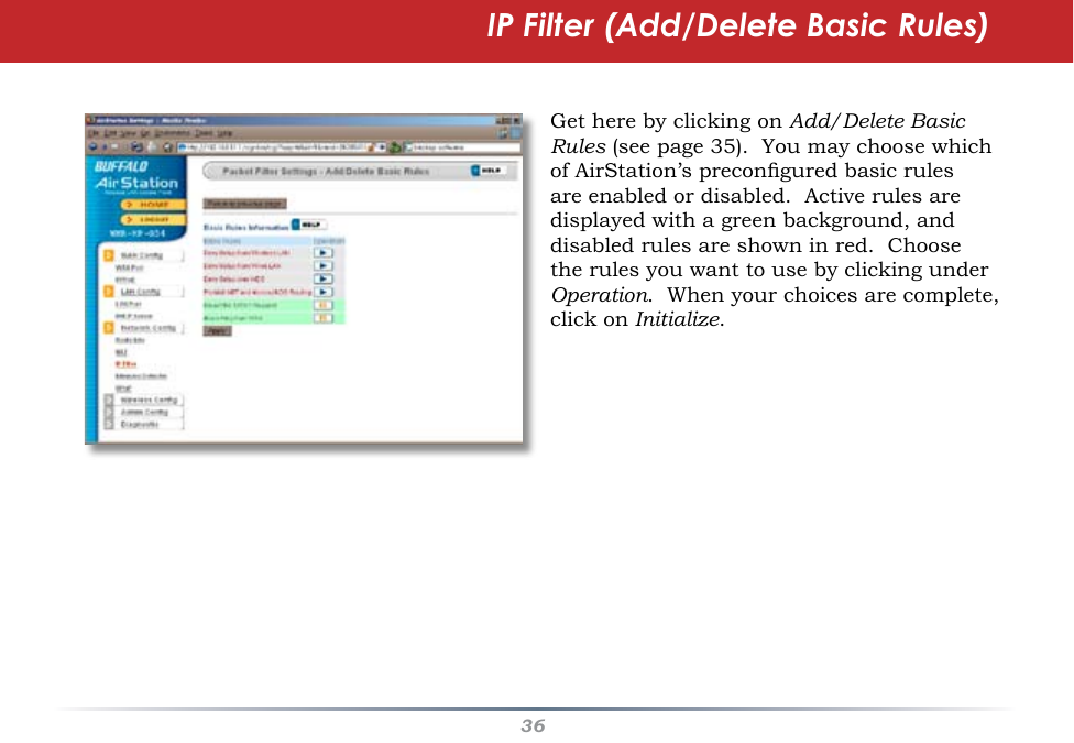 36Get here by clicking on Add/Delete Basic Rules (see page 35).  You may choose which of AirStation’s precongured basic rules are enabled or disabled.  Active rules are displayed with a green background, and disabled rules are shown in red.  Choose the rules you want to use by clicking under Operation.  When your choices are complete, click on Initialize.  IP Filter (Add/Delete Basic Rules)
