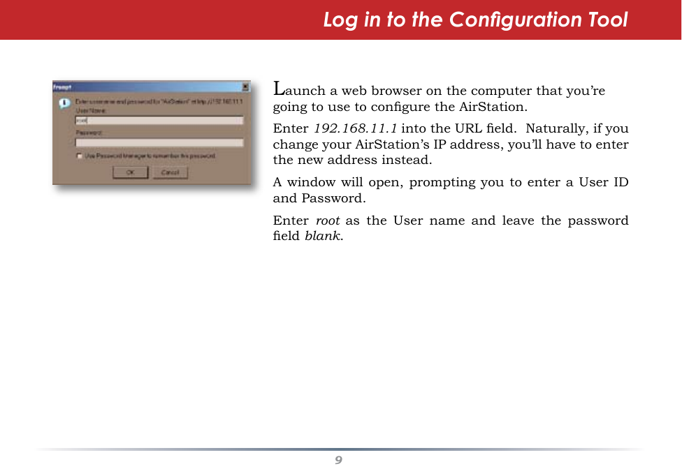 9Launch a web browser on the computer that you’re going to use to congure the AirStation.Enter 192.168.11.1 into the URL eld.  Naturally, if you change your AirStation’s IP address, you’ll have to enter the new address instead.A window will open, prompting you to enter  a User ID and Password.Enter  root  as  the  User  name  and  leave  the  password eld blank.Log in to the Conguration Tool