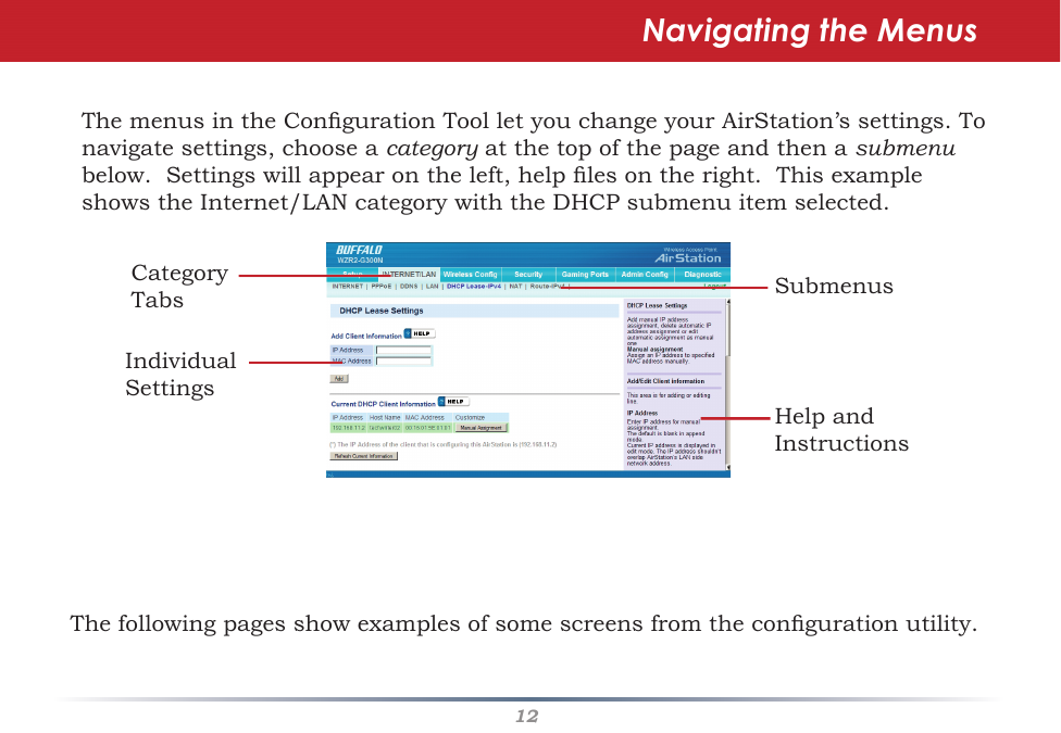 12ThemenusintheCongurationToolletyouchangeyourAirStation’ssettings.Tonavigatesettings,chooseacategoryatthetopofthepageandthenasubmenu below.Settingswillappearontheleft,helplesontheright.ThisexampleshowstheInternet/LANcategorywiththeDHCPsubmenuitemselected.Navigating the MenusCategoryTabsIndividual SettingsSubmenusHelp and InstructionsThefollowingpagesshowexamplesofsomescreensfromthecongurationutility.