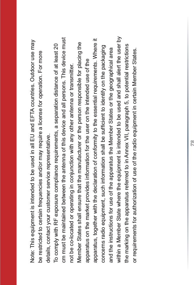 78Note: This equipment is intended to be used in all EU and EFTA countries. Outdoor use maybe restricted to certain frequencies and/or may require a license for operation. For moredetails, contact your customer service representative.To comply with RF exposure compliance requirements, a separation distance of at least 20cm must be maintained between the antenna of this device and all persons. This device mustnot be co-located or operating in conjunction with any other antenna or transmitter.Member States shall ensure that the manufacturer or the person responsible for placing theapparatus on the market provides information for the user on the intended use of theapparatus, together with the declaration of conformity to the essential requirements. Where itFRQFHUQVUDGLRHTXLSPHQWVXFKLQIRUPDWLRQVKDOOEHVXI¿FLHQWWRLGHQWLI\RQWKHSDFNDJLQJand the instructions for use of the apparatus the Member States or the geographical areawithin a Member State where the equipment is intended to be used and shall alert the user bythe marking on the apparatus referred to in Annex VII, paragraph 5, to potential restrictionsor requirements for authorization of use of the radio equipment in certain Member States.