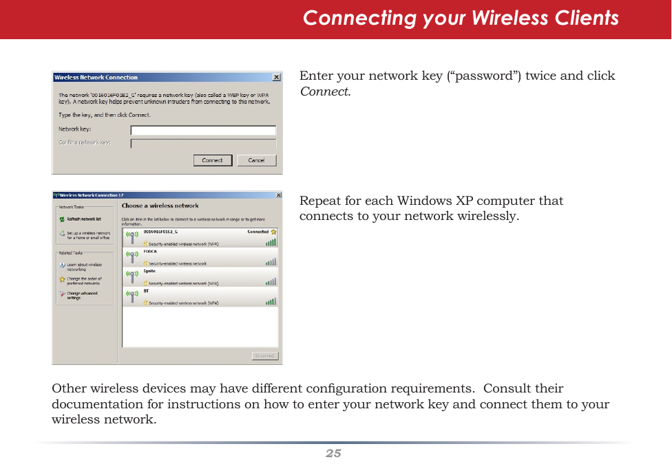 25Enteryournetworkkey(“password”)twiceandclickConnect.RepeatforeachWindowsXPcomputerthatconnectstoyournetworkwirelessly.Connecting your Wireless ClientsOtherwirelessdevicesmayhavedifferentcongurationrequirements.Consulttheirdocumentationforinstructionsonhowtoenteryournetworkkeyandconnectthemtoyourwirelessnetwork.