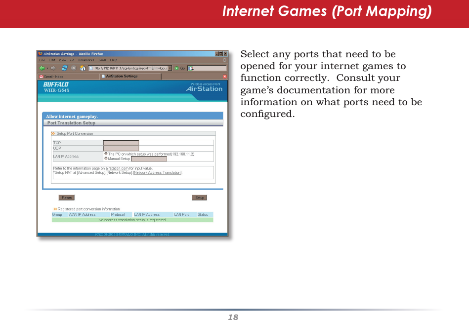 18Internet Games (Port Mapping)Select any ports that need to be opened for your internet games to function correctly.  Consult your game’s documentation for more information on what ports need to be conﬁ gured.
