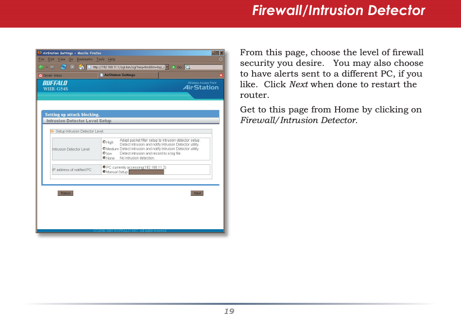19Firewall/Intrusion DetectorFrom this page, choose the level of ﬁ rewall security you desire.   You may also choose to have alerts sent to a different PC, if you like.  Click Next when done to restart the router.Get to this page from Home by clicking on Firewall/Intrusion Detector.