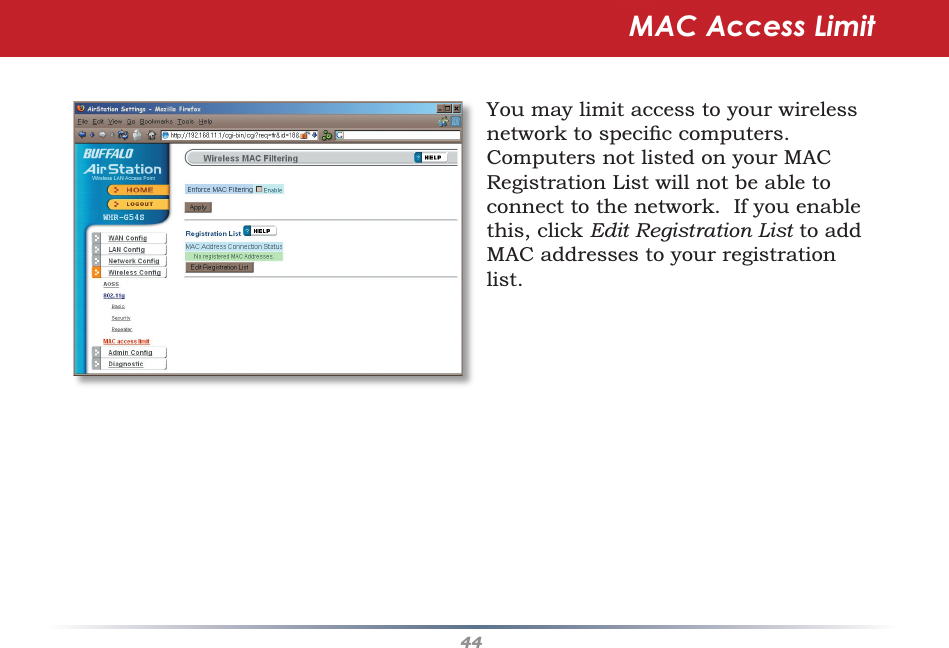 44MAC Access LimitYou may limit access to your wireless network to speciﬁ c computers.  Computers not listed on your MAC Registration List will not be able to connect to the network.  If you enable this, click Edit Registration List to add MAC addresses to your registration list.