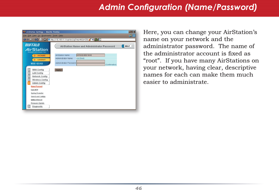 46Here, you can change your AirStation’s name on your network and the administrator password.  The name of the administrator account is ﬁ xed as “root”.  If you have many AirStations on your network, having clear, descriptive names for each can make them much easier to administrate.Admin Conﬁ guration (Name/Password)