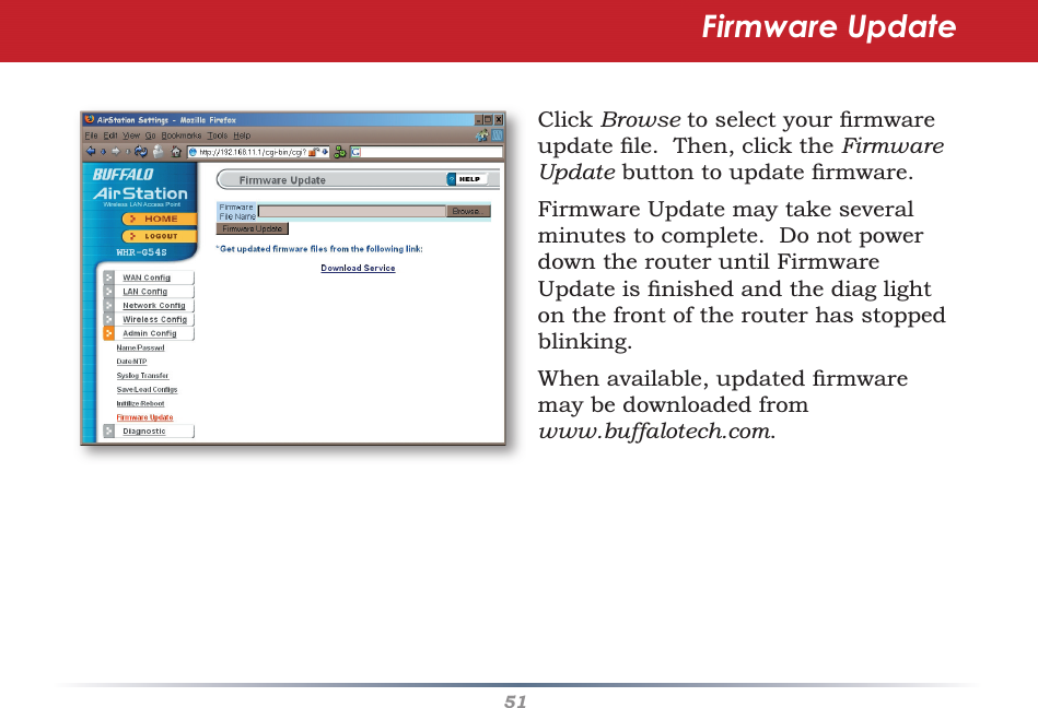 51Click Browse to select your ﬁ rmware update ﬁ le.  Then, click the Firmware Update button to update ﬁ rmware.  Firmware Update may take several minutes to complete.  Do not power down the router until Firmware Update is ﬁ nished and the diag light on the front of the router has stopped blinking.When available, updated ﬁ rmware may be downloaded from www.buffalotech.com. Firmware Update