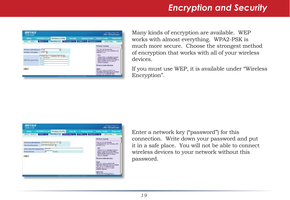 19Manykindsofencryptionareavailable.WEPworkswithalmosteverything.WPA2-PSKismuchmoresecure.Choosethestrongestmethodofencryptionthatworkswithallofyourwirelessdevices.IfyoumustuseWEP,itisavailableunder“WirelessEncryption”.Enteranetworkkey(“password”)forthisconnection.  Write down your password and put itinasafeplace.Youwillnotbeabletoconnectwirelessdevicestoyournetworkwithoutthispassword.Encryption and Security