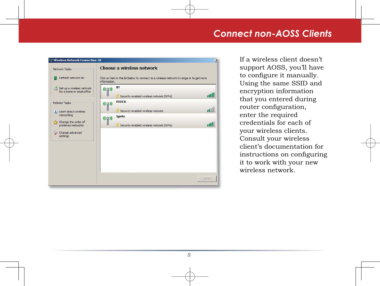 5If a wireless client doesn’t support AOSS, you’ll have WRFRQÀJXUHLWPDQXDOO\Using the same SSID and encryption information that you entered during URXWHUFRQÀJXUDWLRQenter the required credentials for each of your wireless clients.Consult your wireless client’s documentation for LQVWUXFWLRQVRQFRQÀJXULQJit to work with your new wireless network.Connect non-AOSS Clients