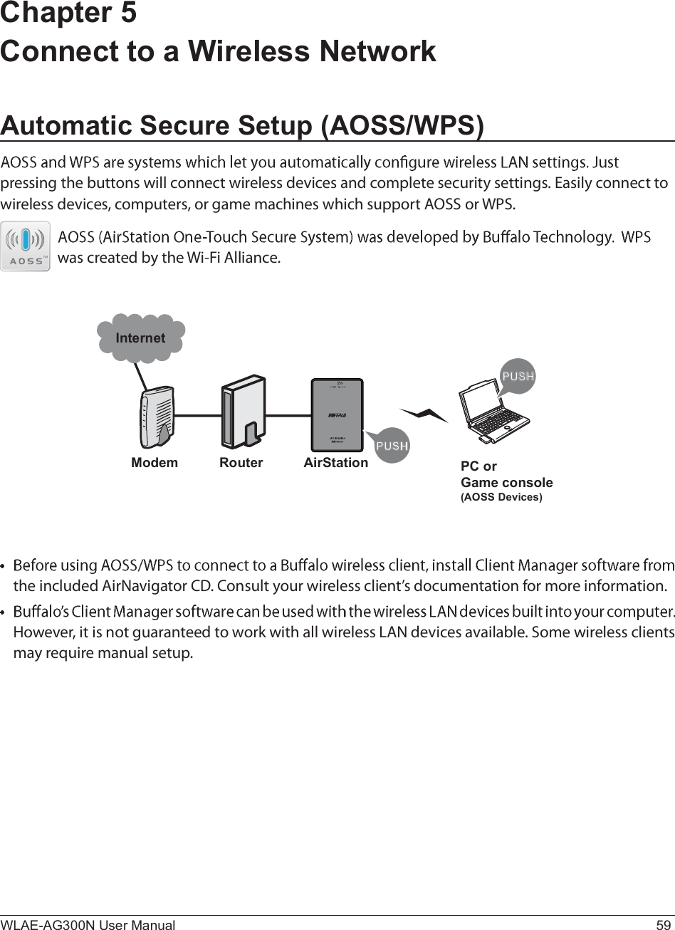 PUSHPUSHModemInternetRouter PC orGame console(AOSS Devices)AirStationWLAE-AG300N User Manual 59Chapter 5 Connect to a Wireless NetworkAutomatic Secure Setup (AOSS/WPS)°®»--·²¹ ¬¸» ¾«¬¬±²- ©·´´ ½±²²»½¬ ©·®»´»-- ¼»ª·½»- ¿²¼ ½±³°´»¬» -»½«®·¬§ -»¬¬·²¹-ò Û¿-·´§ ½±²²»½¬ ¬± ©·®»´»-- ¼»ª·½»-ô ½±³°«¬»®-ô ±® ¹¿³» ³¿½¸·²»- ©¸·½¸ -«°°±®¬ ßÑÍÍ ±® ÉÐÍò©¿- ½®»¿¬»¼ ¾§ ¬¸» É·óÚ· ß´´·¿²½»ò¬¸» ·²½´«¼»¼ ß·®Ò¿ª·¹¿¬±® ÝÜò Ý±²-«´¬ §±«® ©·®»´»-- ½´·»²¬Ž- ¼±½«³»²¬¿¬·±² º±® ³±®» ·²º±®³¿¬·±²òØ±©»ª»®ô ·¬ ·- ²±¬ ¹«¿®¿²¬»»¼ ¬± ©±®µ ©·¬¸ ¿´´ ©·®»´»-- ÔßÒ ¼»ª·½»- ¿ª¿·´¿¾´»ò Í±³» ©·®»´»-- ½´·»²¬- ³¿§ ®»¯«·®» ³¿²«¿´ -»¬«°ò