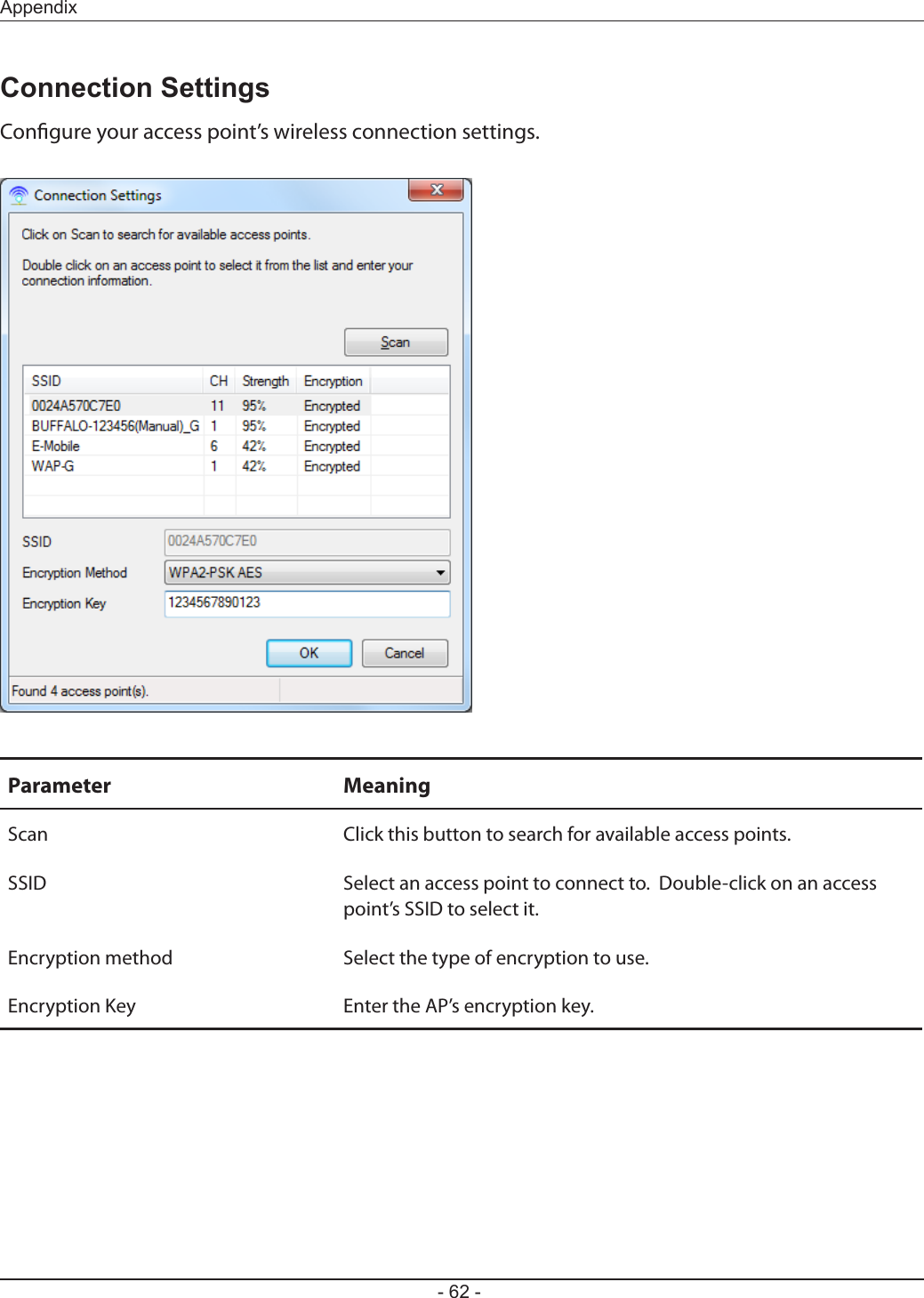 - 62 -AppendixConnection SettingsCongure your access point’s wireless connection settings.Parameter MeaningScan Click this button to search for available access points.SSID Select an access point to connect to.  Double-click on an access point’s SSID to select it.Encryption method Select the type of encryption to use.Encryption Key Enter the AP’s encryption key.