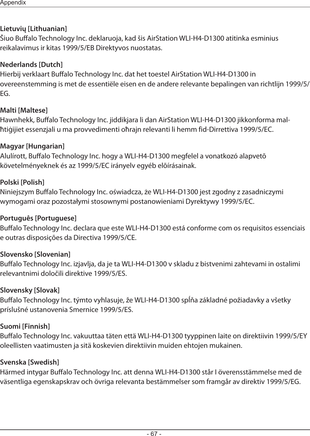 Appendix- 67 -Lietuvių [Lithuanian]Šiuo Bualo Technology Inc. deklaruoja, kad šis AirStation WLI-H4-D1300 atitinka esminius reikalavimus ir kitas 1999/5/EB Direktyvos nuostatas.Nederlands [Dutch]Hierbij verklaart Bualo Technology Inc. dat het toestel AirStation WLI-H4-D1300 in overeenstemming is met de essentiële eisen en de andere relevante bepalingen van richtlijn 1999/5/EG.Malti [Maltese]Hawnhekk, Bualo Technology Inc. jiddikjara li dan AirStation WLI-H4-D1300 jikkonforma mal-ħtiġijiet essenzjali u ma provvedimenti oħrajn relevanti li hemm fid-Dirrettiva 1999/5/EC.Magyar [Hungarian]Alulírott, Bualo Technology Inc. hogy a WLI-H4-D1300 megfelel a vonatkozó alapvetõ követelményeknek és az 1999/5/EC irányelv egyéb elõírásainak.Polski [Polish]Niniejszym Bualo Technology Inc. oświadcza, że WLI-H4-D1300 jest zgodny z zasadniczymi wymogami oraz pozostałymi stosownymi postanowieniami Dyrektywy 1999/5/EC.Português [Portuguese]Bualo Technology Inc. declara que este WLI-H4-D1300 está conforme com os requisitos essenciais e outras disposições da Directiva 1999/5/CE.Slovensko [Slovenian]Bualo Technology Inc. izjavlja, da je ta WLI-H4-D1300 v skladu z bistvenimi zahtevami in ostalimi relevantnimi določili direktive 1999/5/ES.Slovensky [Slovak]Bualo Technology Inc. týmto vyhlasuje, že WLI-H4-D1300 spĺňa základné požiadavky a všetky príslušné ustanovenia Smernice 1999/5/ES.Suomi [Finnish]Bualo Technology Inc. vakuuttaa täten että WLI-H4-D1300 tyyppinen laite on direktiivin 1999/5/EY oleellisten vaatimusten ja sitä koskevien direktiivin muiden ehtojen mukainen.Svenska [Swedish]Härmed intygar Bualo Technology Inc. att denna WLI-H4-D1300 står I överensstämmelse med de väsentliga egenskapskrav och övriga relevanta bestämmelser som framgår av direktiv 1999/5/EG.