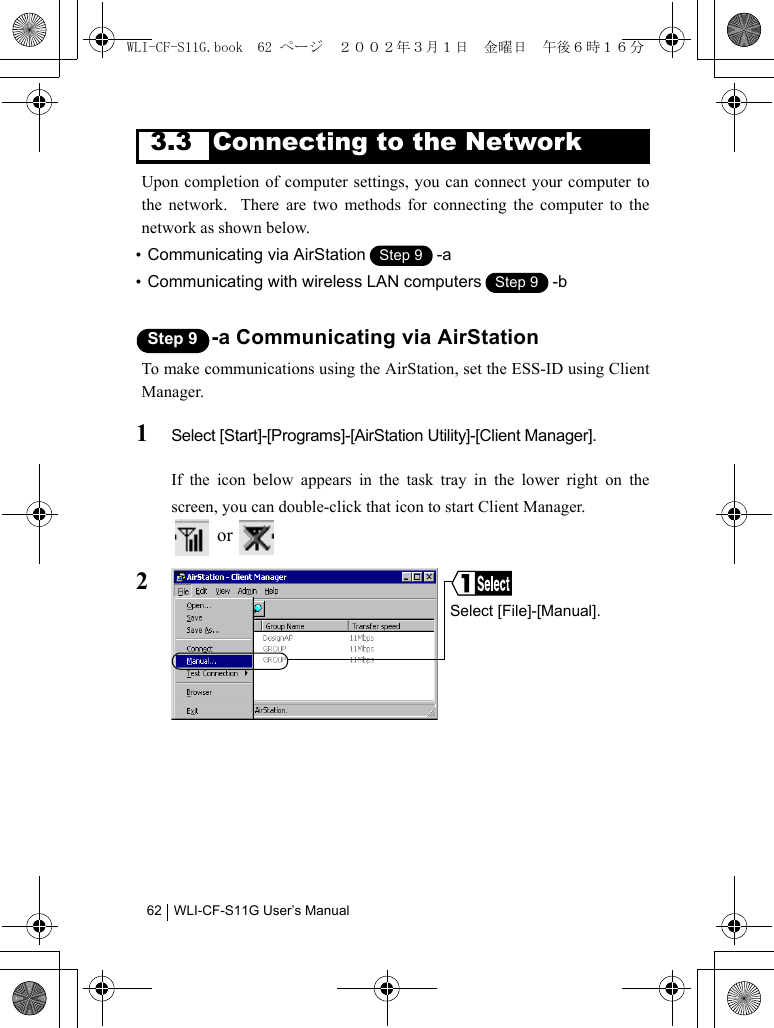 WLI-CF-S11G User’s Manual623.3 Connecting to the NetworkUpon completion of computer settings, you can connect your computer tothe network.  There are two methods for connecting the computer to thenetwork as shown below.•Communicating via AirStation -a•Communicating with wireless LAN computers -bStep 9 -a Communicating via AirStationTo make communications using the AirStation, set the ESS-ID using ClientManager.1Select [Start]-[Programs]-[AirStation Utility]-[Client Manager].If the icon below appears in the task tray in the lower right on thescreen, you can double-click that icon to start Client Manager. or 2Step 1Step 9Step 1Step 9Select [File]-[Manual].WLI-CF-S11G.book  62 ページ  ２００２年３月１日　金曜日　午後６時１６分