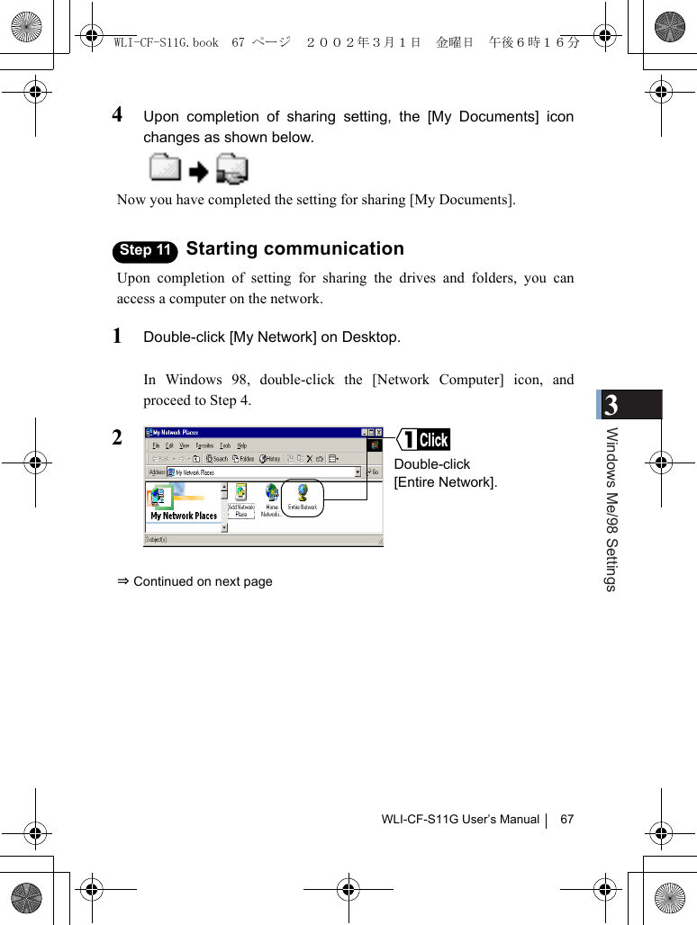 3Windows Me/98 SettingsWLI-CF-S11G User’s Manual 674Upon completion of sharing setting, the [My Documents] iconchanges as shown below.Now you have completed the setting for sharing [My Documents].Step 11 Starting communicationUpon completion of setting for sharing the drives and folders, you canaccess a computer on the network.1Double-click [My Network] on Desktop.In Windows 98, double-click the [Network Computer] icon, andproceed to Step 4.2⇒ Continued on next pageDouble-click[Entire Network].WLI-CF-S11G.book  67 ページ  ２００２年３月１日　金曜日　午後６時１６分
