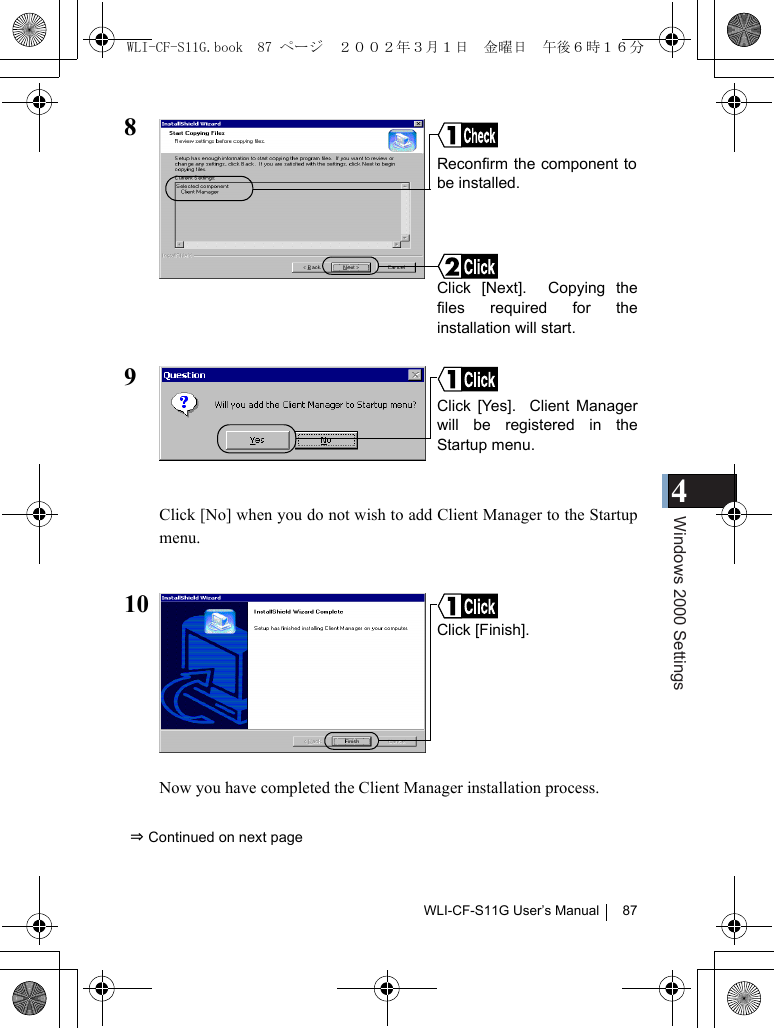 4Windows 2000 SettingsWLI-CF-S11G User’s Manual 8789Click [No] when you do not wish to add Client Manager to the Startupmenu.10Now you have completed the Client Manager installation process.⇒ Continued on next pageClick [Next].  Copying thefiles required for theinstallation will start.Reconfirm the component tobe installed. Click [Yes].  Client Managerwill be registered in theStartup menu.Click [Finish].WLI-CF-S11G.book  87 ページ  ２００２年３月１日　金曜日　午後６時１６分
