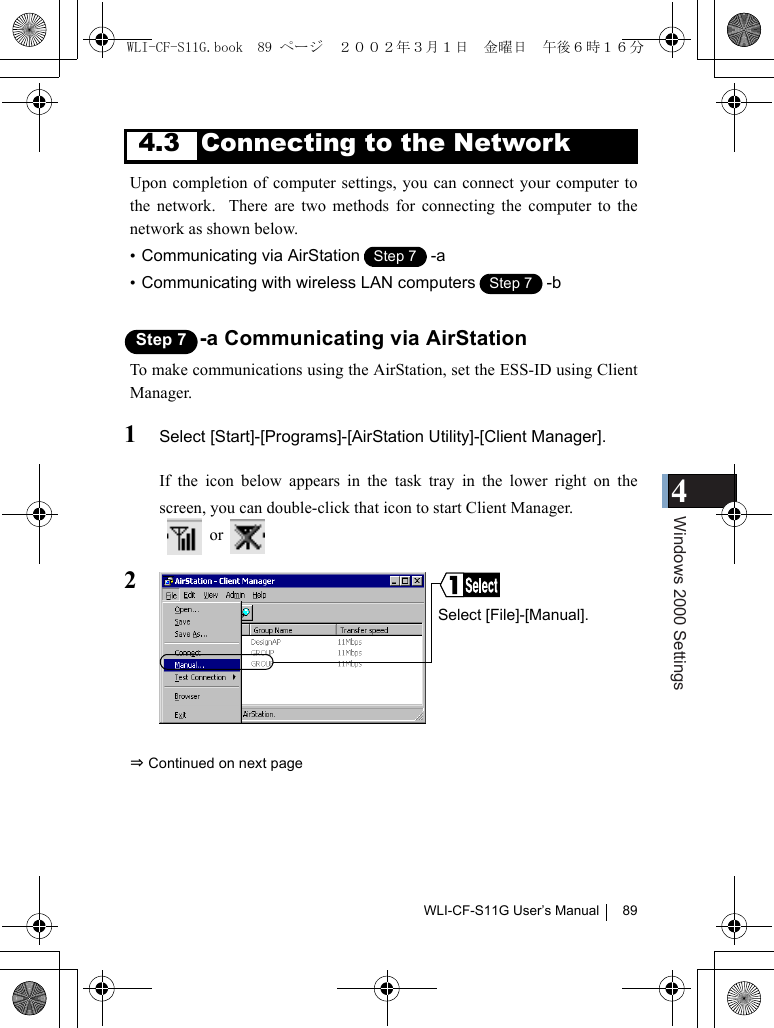 4Windows 2000 SettingsWLI-CF-S11G User’s Manual 894.3 Connecting to the NetworkUpon completion of computer settings, you can connect your computer tothe network.  There are two methods for connecting the computer to thenetwork as shown below.•Communicating via AirStation -a•Communicating with wireless LAN computers -bStep 7 -a Communicating via AirStationTo make communications using the AirStation, set the ESS-ID using ClientManager.1Select [Start]-[Programs]-[AirStation Utility]-[Client Manager].If the icon below appears in the task tray in the lower right on thescreen, you can double-click that icon to start Client Manager.  or  2⇒ Continued on next pageStep 1Step 7Step 1Step 7Select [File]-[Manual].WLI-CF-S11G.book  89 ページ  ２００２年３月１日　金曜日　午後６時１６分