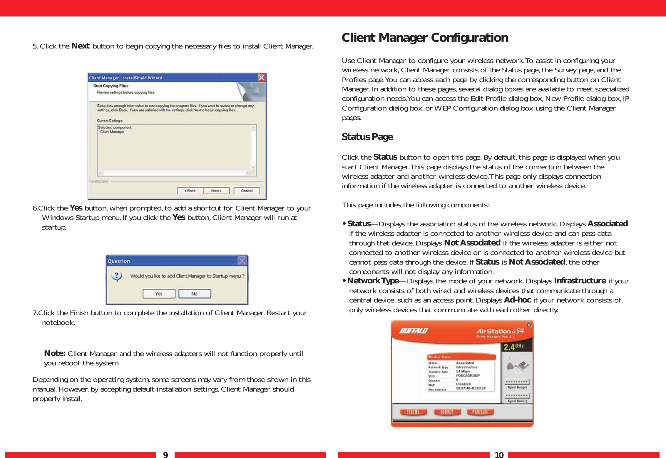 9105.Click the Next button to begin copying the necessary files to install Client Manager.6.Click the Yes button,when prompted,to add a shortcut for Client Manager to yourWindows Startup menu.If you click the Yes button, Client Manager will run atstartup.7.Click the Finish button to complete the installation of Client Manager.Restart yournotebook.Depending on the operating system,some screens may vary from those shown in thismanual.However,by accepting default installation settings,Client Manager shouldproperly install.Client Manager ConfigurationUse Client Manager to configure your wireless network.To assist in configuring yourwireless network,Client Manager consists of the Status page,the Survey page,and theProfiles page.You can access each page by clicking the corresponding button on ClientManager.In addition to these pages,several dialog boxes are available to meet specializedconfiguration needs.You can access the Edit Profile dialog box,New Profile dialog box,IPConfiguration dialog box,or WEP Configuration dialog box using the Client Managerpages.Status PageClick the Status button to open this page.By default,this page is displayed when youstart Client Manager.This page displays the status of the connection between thewireless adapter and another wireless device.This page only displays connectioninformation if the wireless adapter is connected to another wireless device.This page includes the following components:• Status—Displays the association status of the wireless network.Displays Associatedif the wireless adapter is connected to another wireless device and can pass datathrough that device.Displays Not Associated if the wireless adapter is either notconnected to another wireless device or is connected to another wireless device butcannot pass data through the device.If Status is Not Associated,the othercomponents will not display any information.• Network Type—Displays the mode of your network.Displays Infrastructure if yournetwork consists of both wired and wireless devices that communicate through acentral device,such as an access point.Displays Ad-hoc if your network consists ofonly wireless devices that communicate with each other directly.Note: Client Manager and the wireless adapters will not function properly untilyou reboot the system.