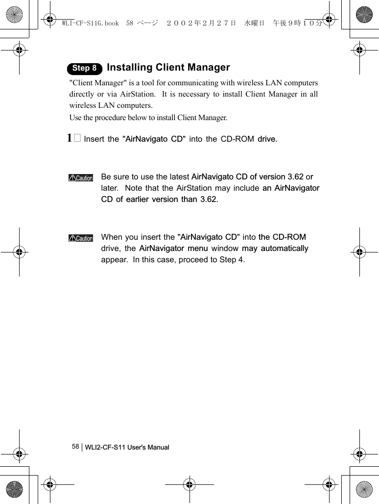 WLI2-CF-S11 User&apos;s Manual              58Step 8 Installing Client Manager&quot;Client Manager&quot; is a tool for communicating with wireless LAN computersdirectly or via AirStation.  It is necessary to install Client Manager in allwireless LAN computers.Use the procedure below to install Client Manager.1 Insert the &quot;AirNavigato CD&quot; into the CD-ROM drive.Be sure to use the latest AirNavigato CD of version 3.62 orlater.  Note that the AirStation may include an AirNavigatorCD of earlier version than 3.62.When you insert the &quot;AirNavigato CD&quot; into the CD-ROMdrive, the AirNavigator menu window may automaticallyappear.  In this case, proceed to Step 4.WLI-CF-S11G.book  58 ページ  ２００２年２月２７日　水曜日　午後９時１０分