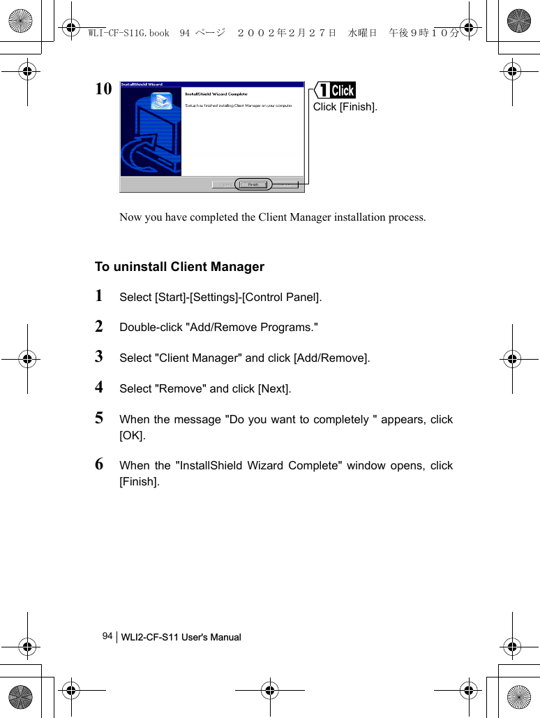 WLI2-CF-S11 User&apos;s Manual              9410Now you have completed the Client Manager installation process.To uninstall Client Manager1Select [Start]-[Settings]-[Control Panel].2Double-click &quot;Add/Remove Programs.&quot;3Select &quot;Client Manager&quot; and click [Add/Remove].4Select &quot;Remove&quot; and click [Next].5When the message &quot;Do you want to completely &quot; appears, click[OK].6When the &quot;InstallShield Wizard Complete&quot; window opens, click[Finish].Click [Finish].WLI-CF-S11G.book  94 ページ  ２００２年２月２７日　水曜日　午後９時１０分