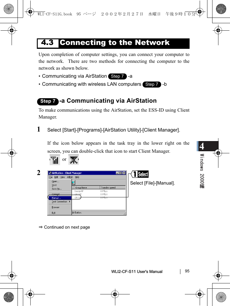 4WLI2-CF-S11 User&apos;s Manual               954.3 Connecting to the NetworkUpon completion of computer settings, you can connect your computer tothe network.  There are two methods for connecting the computer to thenetwork as shown below.•Communicating via AirStation -a•Communicating with wireless LAN computers -bStep 7 -a Communicating via AirStationTo make communications using the AirStation, set the ESS-ID using ClientManager.1Select [Start]-[Programs]-[AirStation Utility]-[Client Manager].If the icon below appears in the task tray in the lower right on thescreen, you can double-click that icon to start Client Manager.  or  2⇒ Continued on next pageStep 1Step 7Step 1Step 7Select [File]-[Manual].WLI-CF-S11G.book  95 ページ  ２００２年２月２７日　水曜日　午後９時１０分