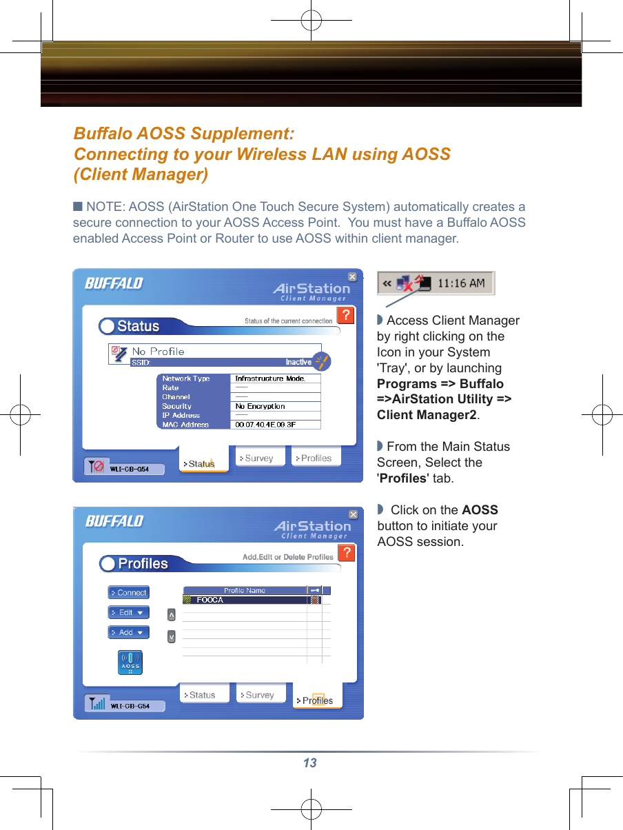 13Buffalo AOSS Supplement:Connecting to your Wireless LAN using AOSS  (Client Manager)■ NOTE: AOSS (AirStation One Touch Secure System) automatically creates a secure connection to your AOSS Access Point.  You must have a Buffalo AOSS enabled Access Point or Router to use AOSS within client manager.◗ Access Client Manager by right clicking on the Icon in your System &apos;Tray&apos;, or by launching Programs =&gt; Buffalo =&gt;AirStation Utility =&gt; Client Manager2.◗ From the Main Status Screen, Select the &apos;Proﬁles&apos; tab.   ◗  Click on the AOSS button to initiate your AOSS session. 