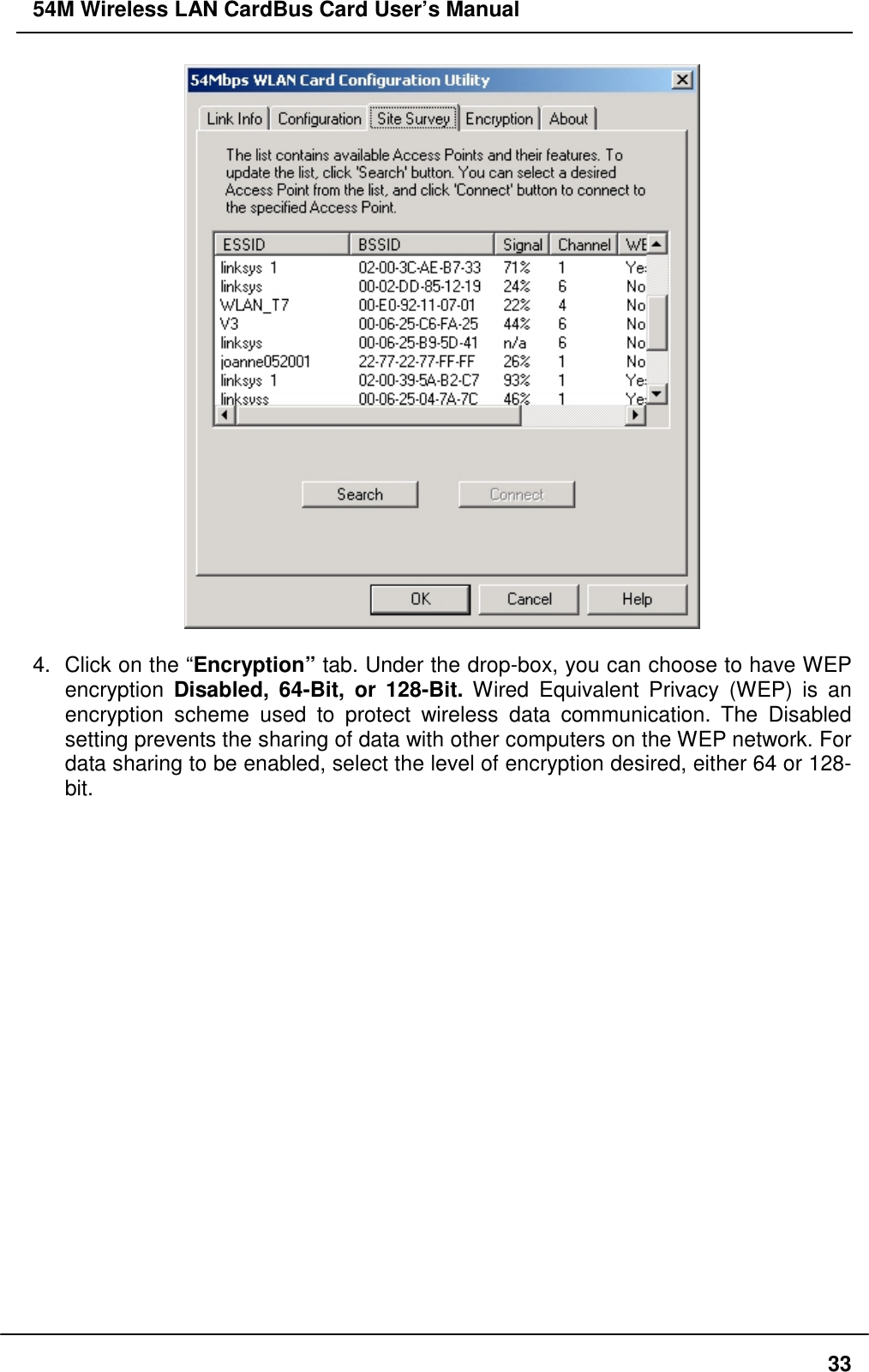 54M Wireless LAN CardBus Card User’s Manual334.  Click on the “Encryption” tab. Under the drop-box, you can choose to have WEPencryption  Disabled, 64-Bit, or 128-Bit. Wired Equivalent Privacy (WEP) is anencryption scheme used to protect wireless data communication. The Disabledsetting prevents the sharing of data with other computers on the WEP network. Fordata sharing to be enabled, select the level of encryption desired, either 64 or 128-bit.