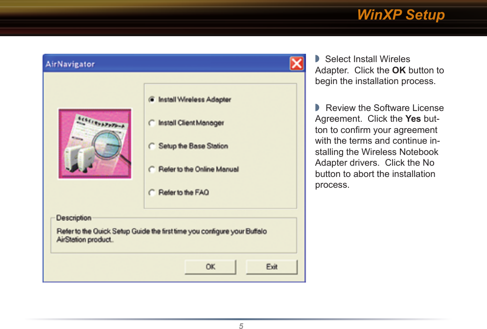 5◗  Select Install Wireles Adapter.  Click the OK button to begin the installation process.   ◗  Review the Software License Agreement.  Click the Yes but-ton to conﬁrm your agreement with the terms and continue in-stalling the Wireless Notebook Adapter drivers.  Click the No button to abort the installation process.WinXP Setup