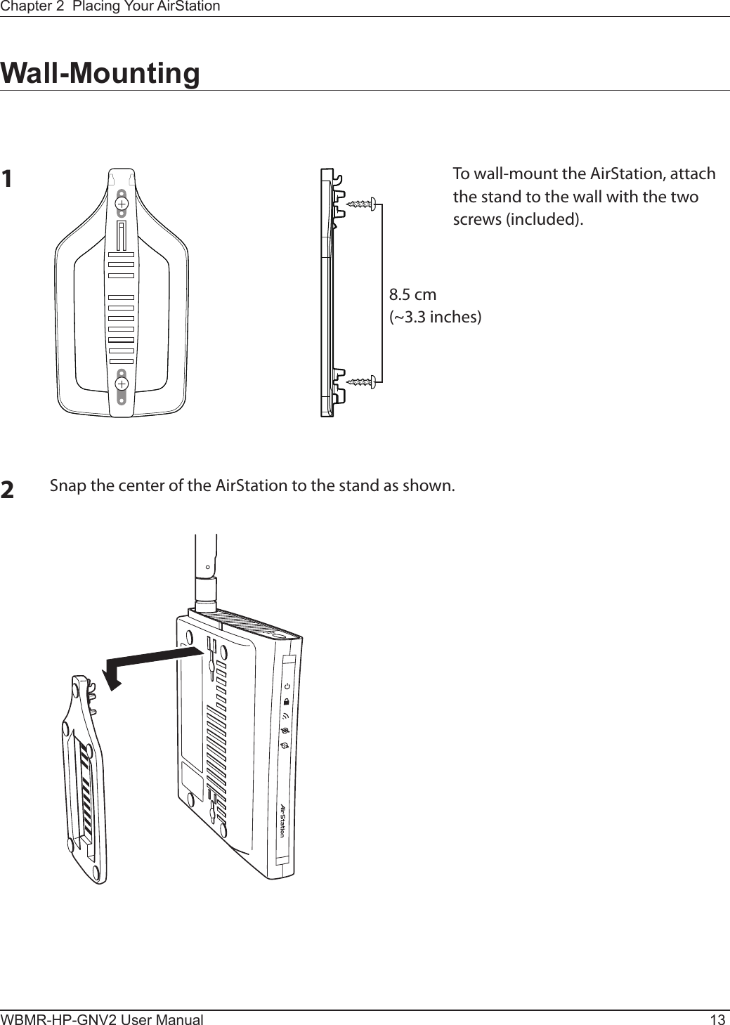 Chapter 2  Placing Your AirStationWBMR-HP-GNV2 User Manual 13Wall-Mounting1To wall-mount the AirStation, attach the stand to the wall with the two screws (included).8.5 cm(~3.3 inches)2Snap the center of the AirStation to the stand as shown.