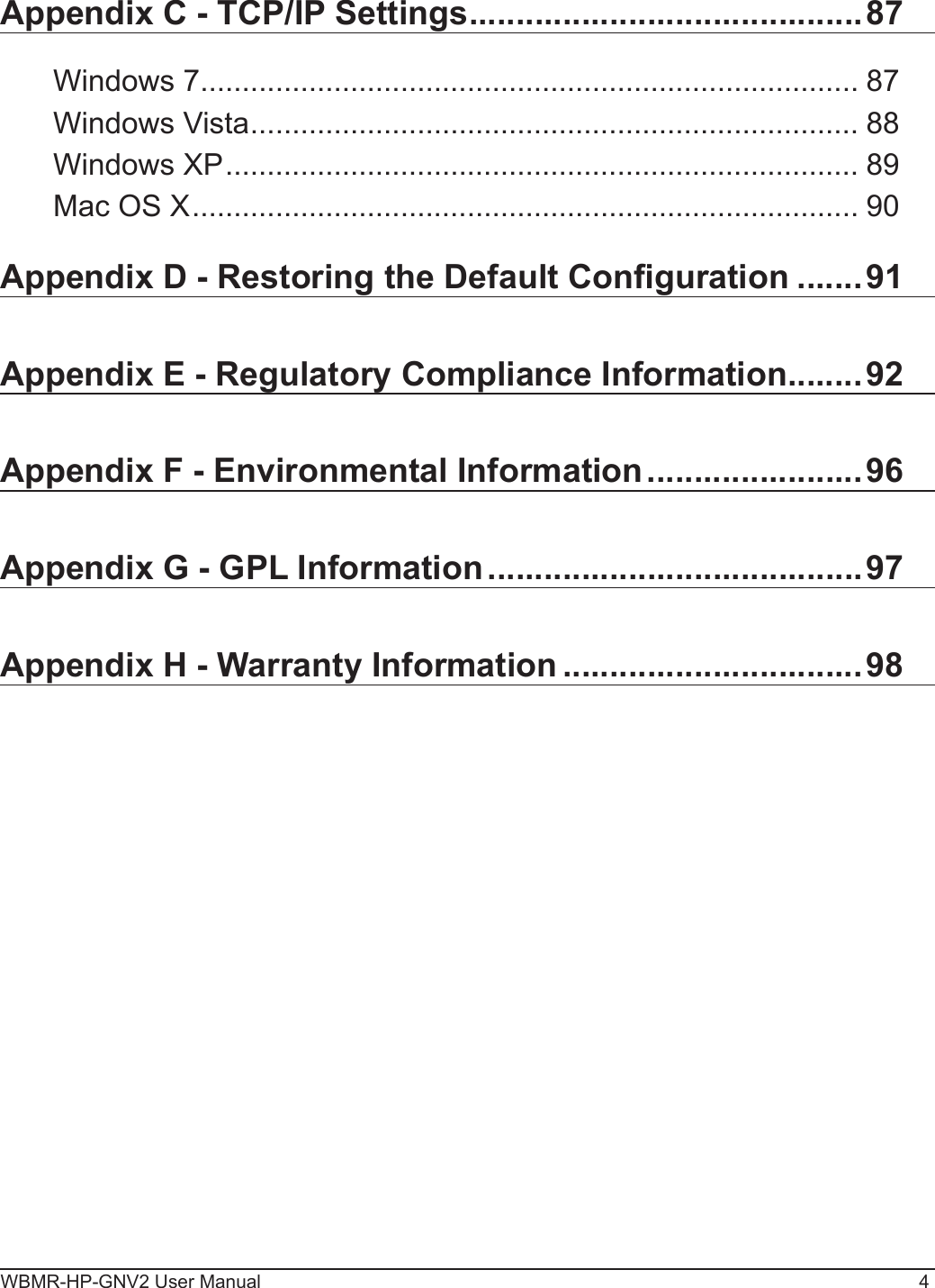 WBMR-HP-GNV2 User Manual 4Appendix C - TCP/IP Settings ..........................................87Windows 7 ............................................................................... 87Windows Vista ......................................................................... 88Windows XP ............................................................................ 89Mac OS X ................................................................................ 90Appendix D - Restoring the Default Conguration .......91Appendix E - Regulatory Compliance Information ........92Appendix F - Environmental Information .......................96Appendix G - GPL Information ........................................97Appendix H - Warranty Information ................................98